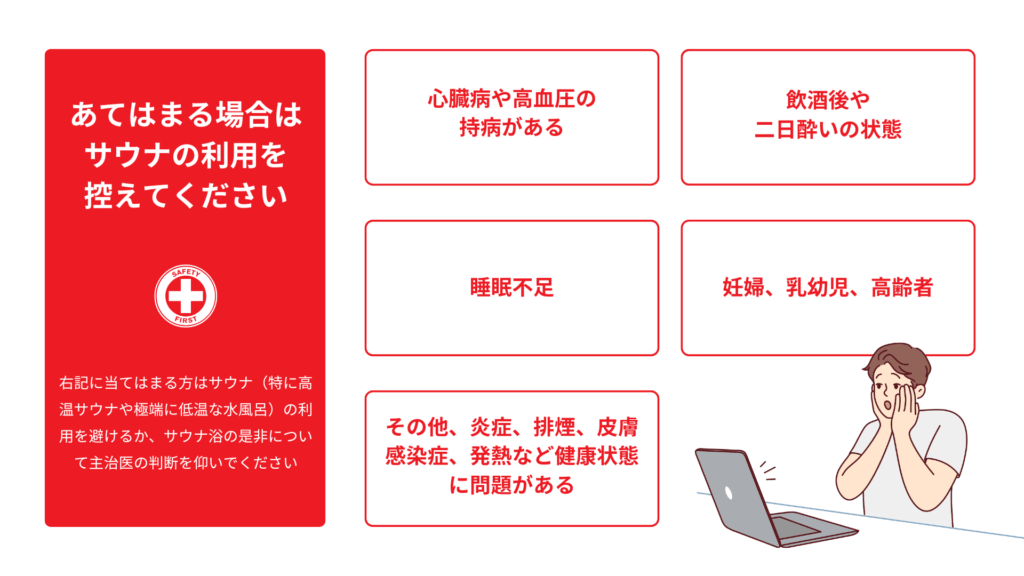 サウナの利用を控えた方が良い人の例をまとめた図。
心臓病や高血圧の持病がある、飲酒後や二日酔いの状態、睡眠不足、妊婦・乳幼児・高齢者、その他健康状態に問題がある場合